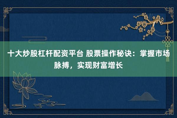 十大炒股杠杆配资平台 股票操作秘诀：掌握市场脉搏，实现财富增长