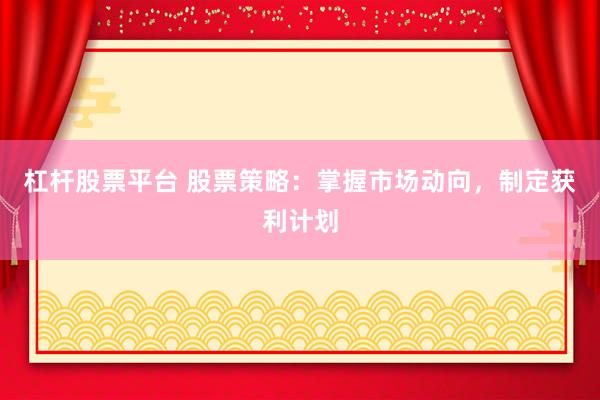 杠杆股票平台 股票策略：掌握市场动向，制定获利计划