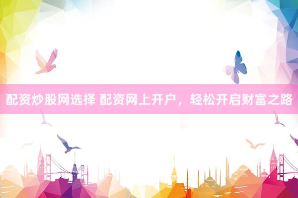 配资炒股网选择 配资网上开户，轻松开启财富之路