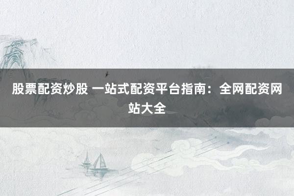 股票配资炒股 一站式配资平台指南：全网配资网站大全