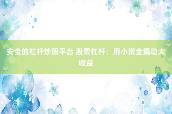 安全的杠杆炒股平台 股票杠杆：用小资金撬动大收益