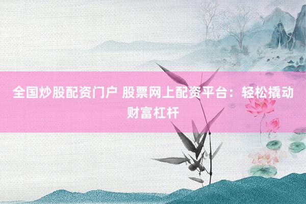 全国炒股配资门户 股票网上配资平台：轻松撬动财富杠杆