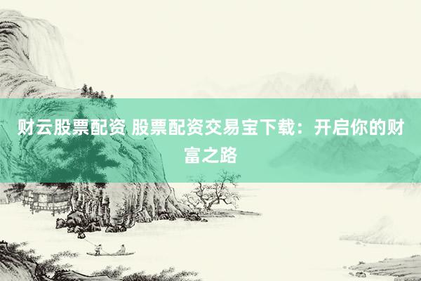 财云股票配资 股票配资交易宝下载：开启你的财富之路
