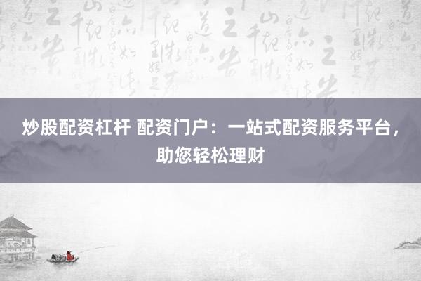 炒股配资杠杆 配资门户：一站式配资服务平台，助您轻松理财