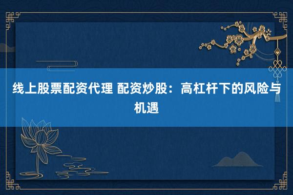 线上股票配资代理 配资炒股：高杠杆下的风险与机遇