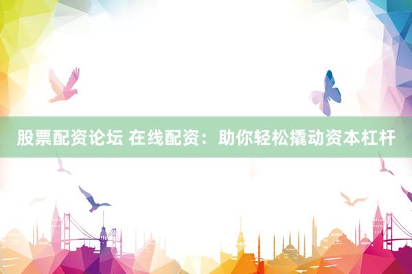 股票配资论坛 在线配资：助你轻松撬动资本杠杆