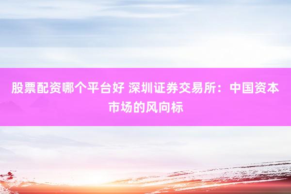 股票配资哪个平台好 深圳证券交易所：中国资本市场的风向标
