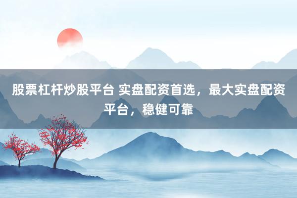 股票杠杆炒股平台 实盘配资首选，最大实盘配资平台，稳健可靠