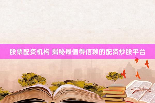 股票配资机构 揭秘最值得信赖的配资炒股平台