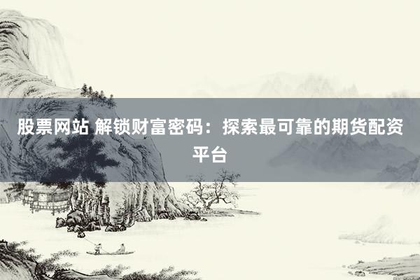 股票网站 解锁财富密码：探索最可靠的期货配资平台