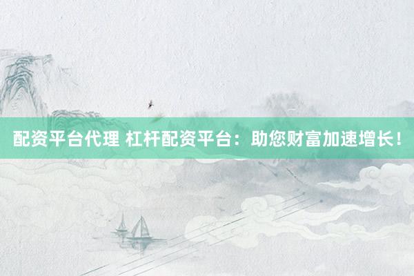配资平台代理 杠杆配资平台：助您财富加速增长！