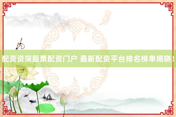 配资资深股票配资门户 最新配资平台排名榜单揭晓！