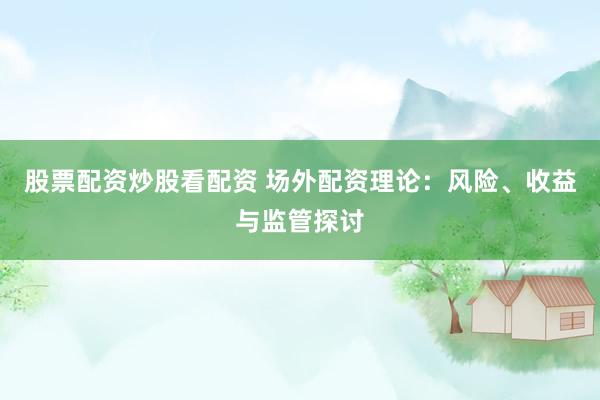 股票配资炒股看配资 场外配资理论：风险、收益与监管探讨