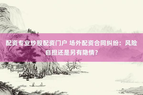 配资专业炒股配资门户 场外配资合同纠纷：风险自担还是另有隐情？