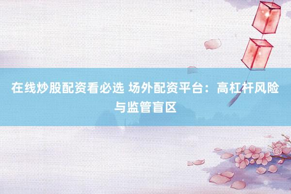 在线炒股配资看必选 场外配资平台：高杠杆风险与监管盲区
