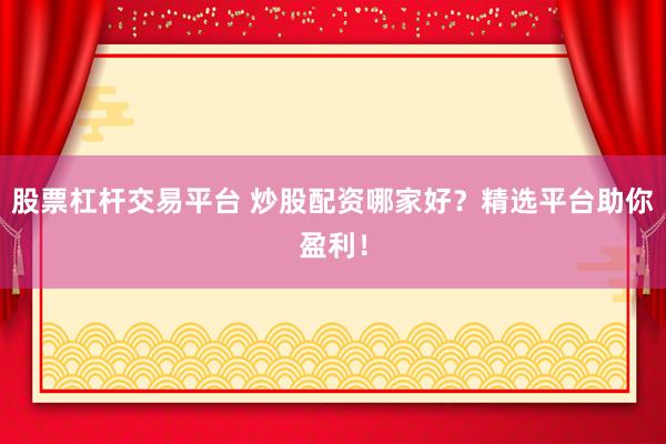 股票杠杆交易平台 炒股配资哪家好？精选平台助你盈利！