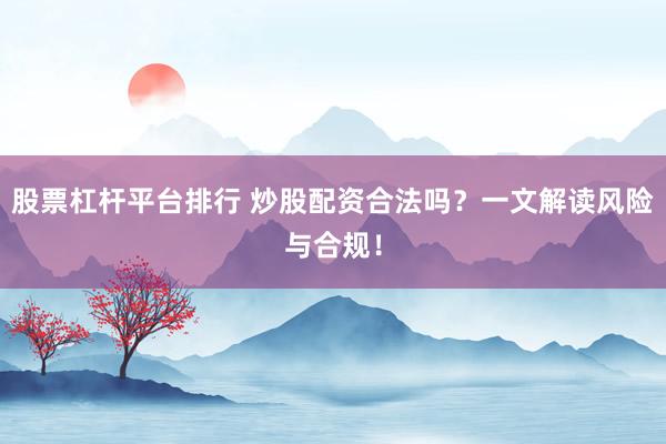 股票杠杆平台排行 炒股配资合法吗？一文解读风险与合规！