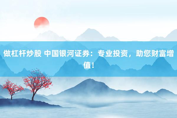 做杠杆炒股 中国银河证券：专业投资，助您财富增值！