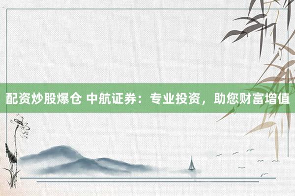 配资炒股爆仓 中航证券：专业投资，助您财富增值