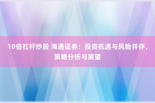 10倍杠杆炒股 海通证券：投资机遇与风险并存，策略分析与展望