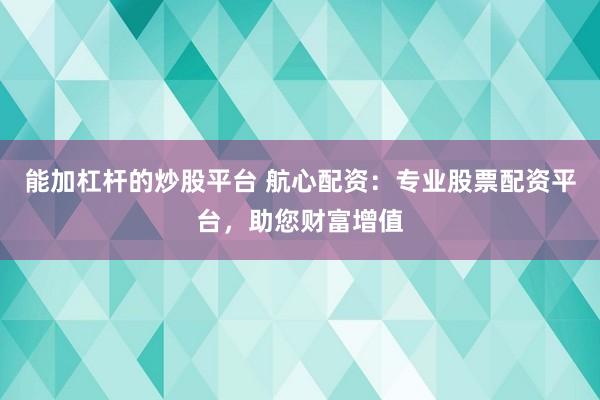 能加杠杆的炒股平台 航心配资：专业股票配资平台，助您财富增值