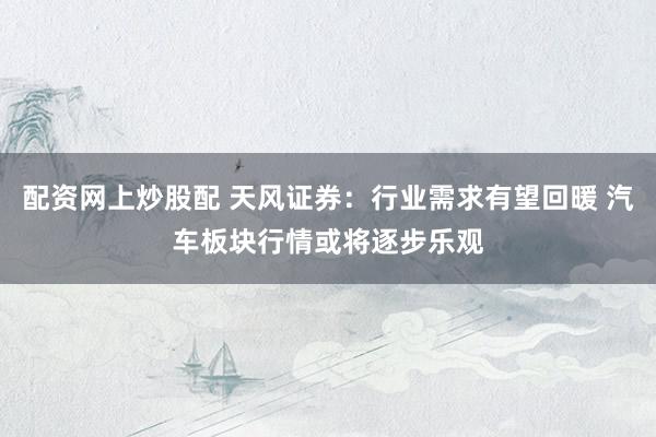 配资网上炒股配 天风证券：行业需求有望回暖 汽车板块行情或将逐步乐观