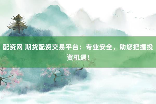 配资网 期货配资交易平台：专业安全，助您把握投资机遇！