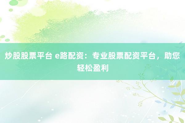 炒股股票平台 e路配资：专业股票配资平台，助您轻松盈利