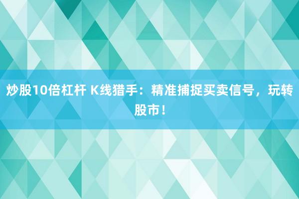 炒股10倍杠杆 K线猎手：精准捕捉买卖信号，玩转股市！