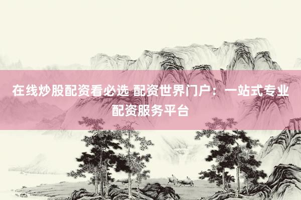 在线炒股配资看必选 配资世界门户：一站式专业配资服务平台