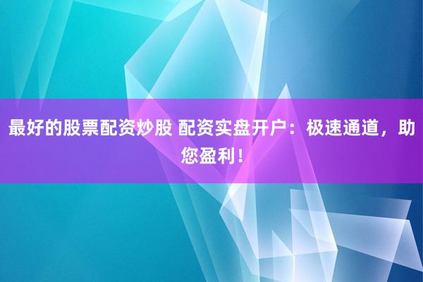 最好的股票配资炒股 配资实盘开户：极速通道，助您盈利！