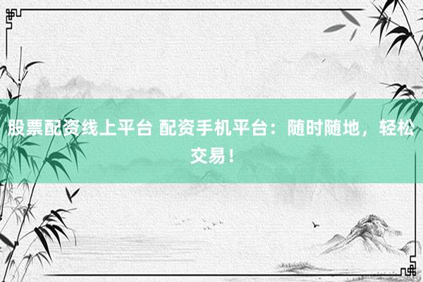 股票配资线上平台 配资手机平台：随时随地，轻松交易！