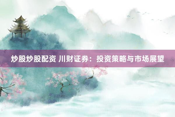 炒股炒股配资 川财证券：投资策略与市场展望