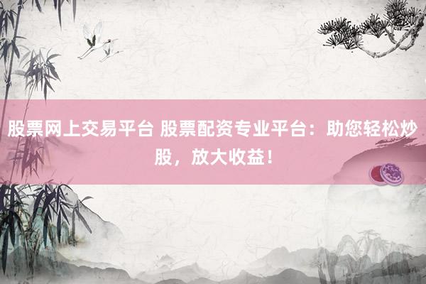 股票网上交易平台 股票配资专业平台：助您轻松炒股，放大收益！
