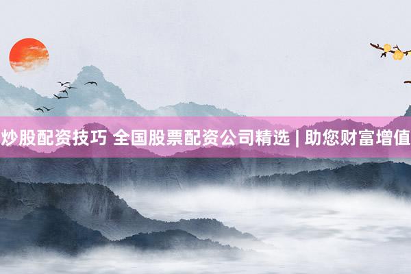 炒股配资技巧 全国股票配资公司精选 | 助您财富增值