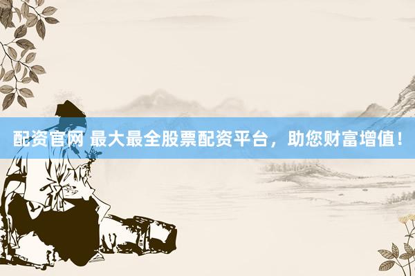 配资官网 最大最全股票配资平台，助您财富增值！