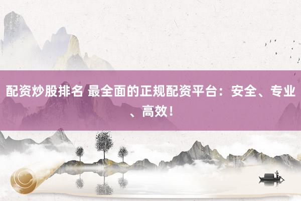 配资炒股排名 最全面的正规配资平台：安全、专业、高效！