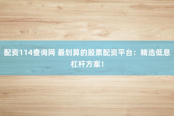 配资114查询网 最划算的股票配资平台：精选低息杠杆方案！