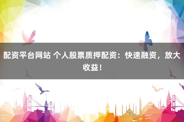配资平台网站 个人股票质押配资：快速融资，放大收益！