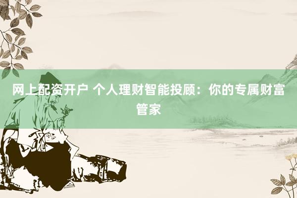 网上配资开户 个人理财智能投顾：你的专属财富管家