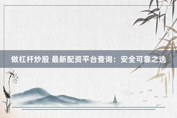 做杠杆炒股 最新配资平台查询：安全可靠之选