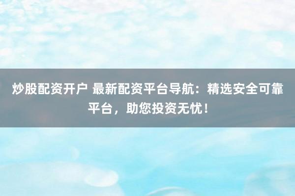 炒股配资开户 最新配资平台导航：精选安全可靠平台，助您投资无忧！
