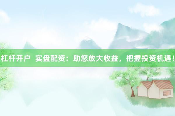 杠杆开户  实盘配资：助您放大收益，把握投资机遇！