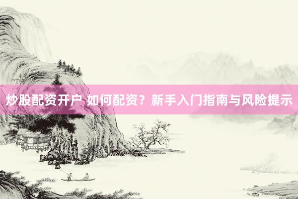 炒股配资开户 如何配资？新手入门指南与风险提示