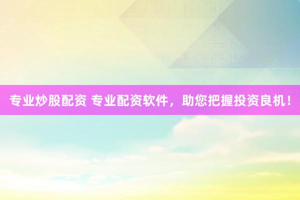 专业炒股配资 专业配资软件，助您把握投资良机！
