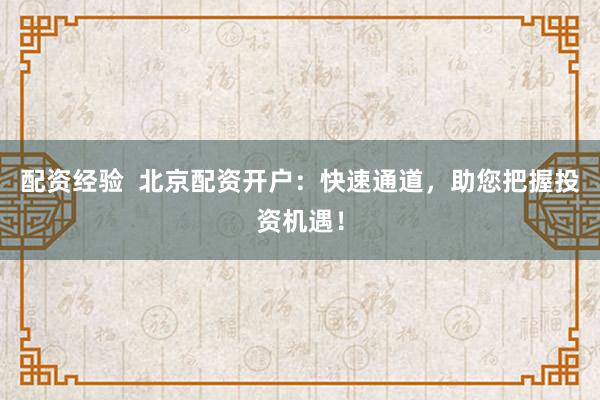 配资经验  北京配资开户：快速通道，助您把握投资机遇！