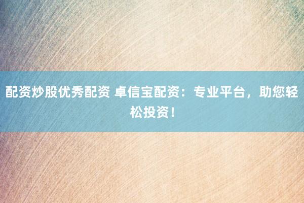 配资炒股优秀配资 卓信宝配资：专业平台，助您轻松投资！
