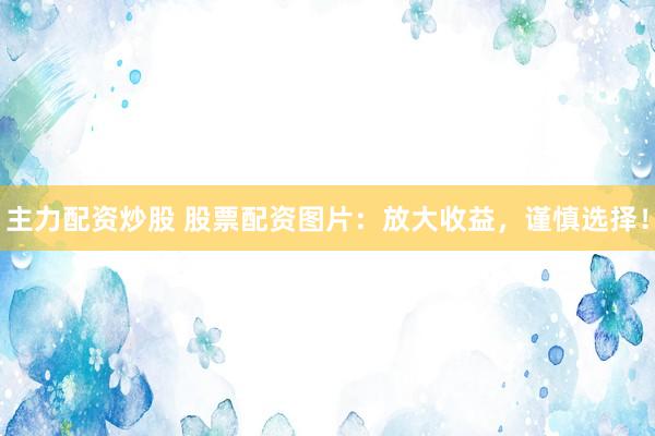 主力配资炒股 股票配资图片：放大收益，谨慎选择！