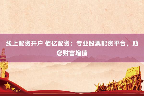 线上配资开户 佰亿配资：专业股票配资平台，助您财富增值