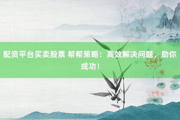 配资平台买卖股票 帮帮策略：高效解决问题，助你成功！